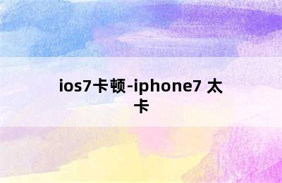 ios7卡顿-iphone7 太卡